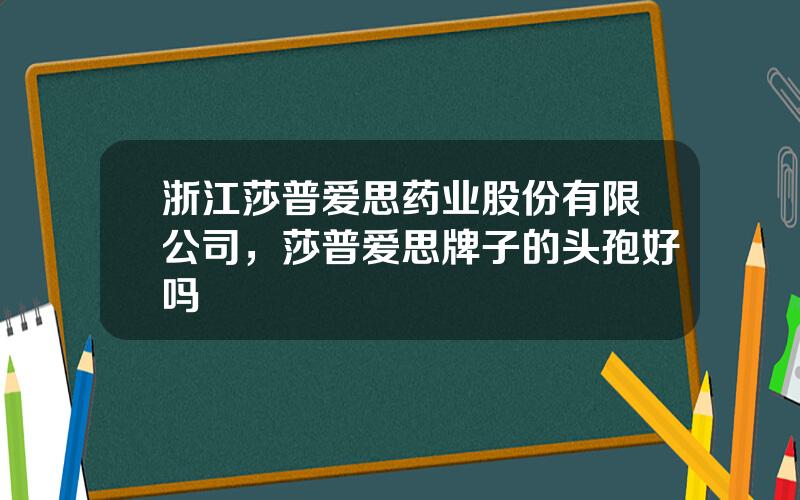 浙江莎普爱思药业股份有限公司，莎普爱思牌子的头孢好吗