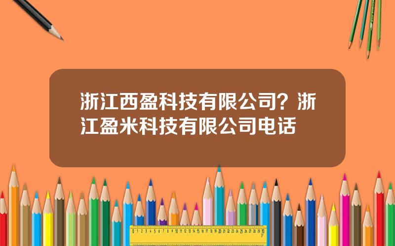 浙江西盈科技有限公司？浙江盈米科技有限公司电话