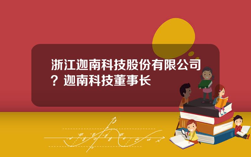 浙江迦南科技股份有限公司？迦南科技董事长