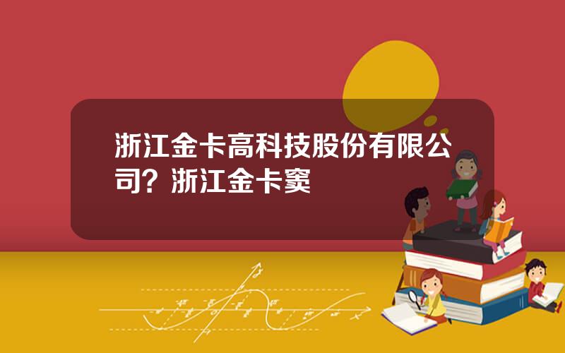 浙江金卡高科技股份有限公司？浙江金卡窦