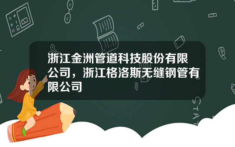 浙江金洲管道科技股份有限公司，浙江格洛斯无缝钢管有限公司