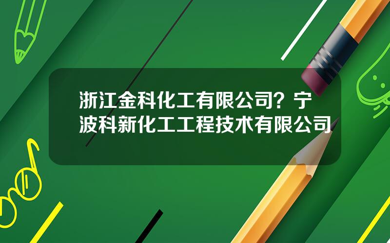 浙江金科化工有限公司？宁波科新化工工程技术有限公司