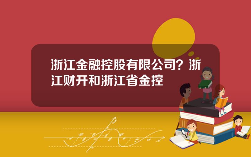 浙江金融控股有限公司？浙江财开和浙江省金控