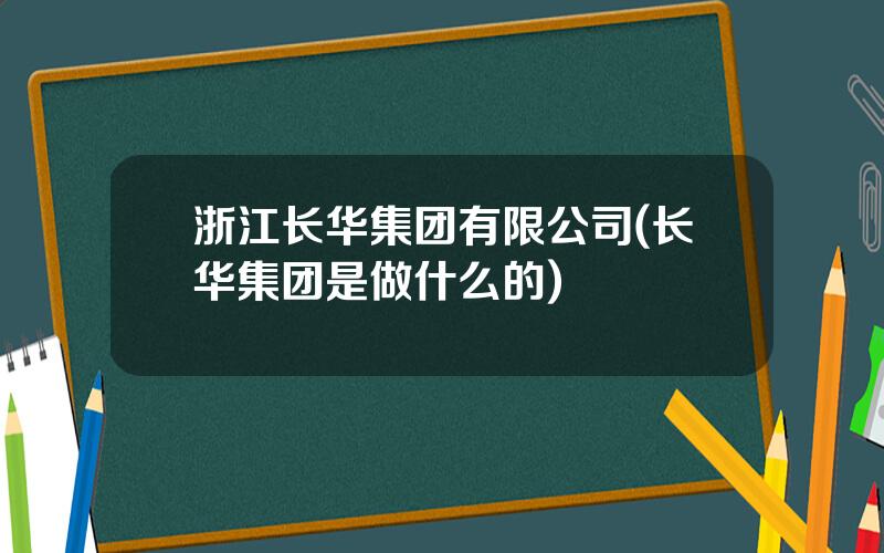 浙江长华集团有限公司(长华集团是做什么的)