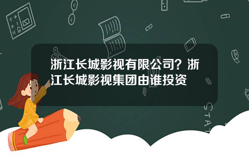 浙江长城影视有限公司？浙江长城影视集团由谁投资