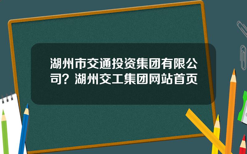 湖州市交通投资集团有限公司？湖州交工集团网站首页