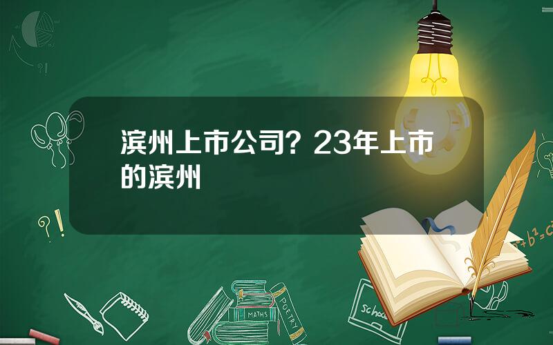 滨州上市公司？23年上市的滨州