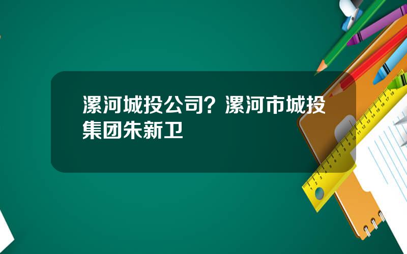 漯河城投公司？漯河市城投集团朱新卫