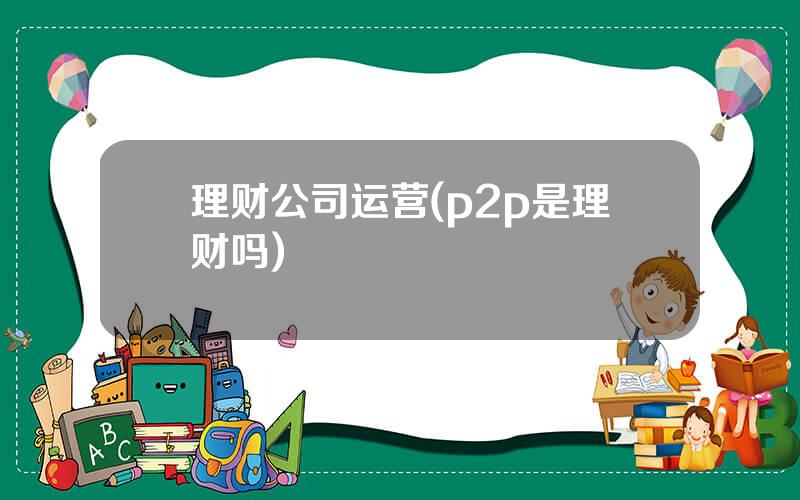 理财公司运营(p2p是理财吗)