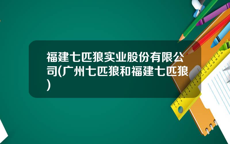 福建七匹狼实业股份有限公司(广州七匹狼和福建七匹狼)