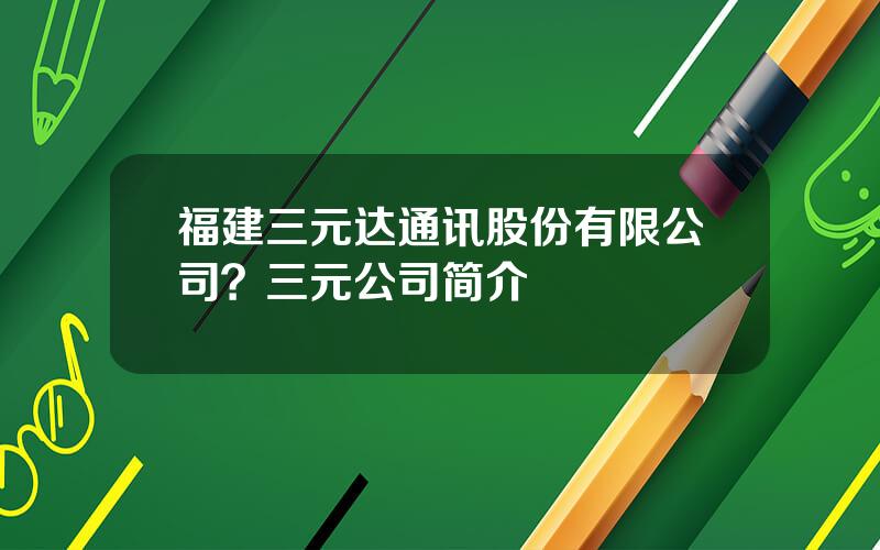 福建三元达通讯股份有限公司？三元公司简介