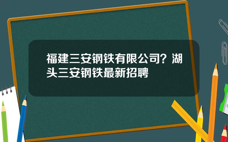 福建三安钢铁有限公司？湖头三安钢铁最新招聘